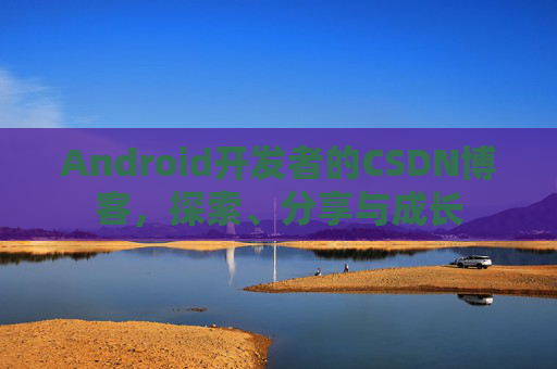 Android开发者的CSDN博客，探索、分享与成长