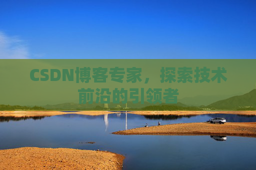 CSDN博客专家，探索技术前沿的引领者