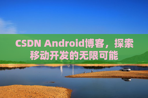 CSDN Android博客，探索移动开发的无限可能